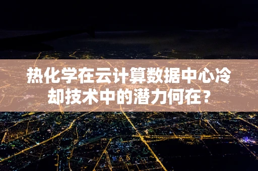 热化学在云计算数据中心冷却技术中的潜力何在？