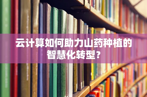 云计算如何助力山药种植的智慧化转型？