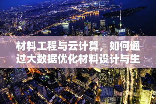 材料工程与云计算，如何通过大数据优化材料设计与生产？