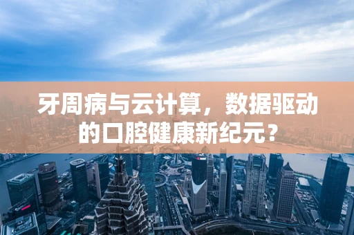 牙周病与云计算，数据驱动的口腔健康新纪元？