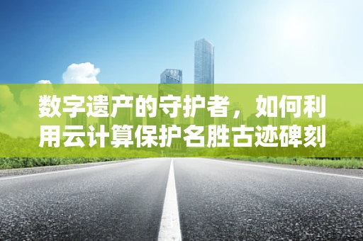 数字遗产的守护者，如何利用云计算保护名胜古迹碑刻免受自然侵蚀？