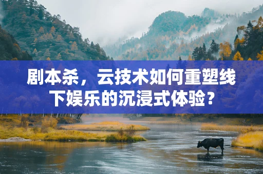 剧本杀，云技术如何重塑线下娱乐的沉浸式体验？