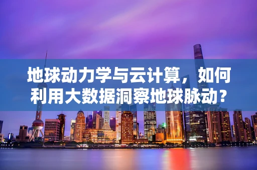 地球动力学与云计算，如何利用大数据洞察地球脉动？