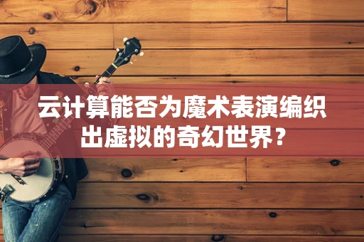 云计算能否为魔术表演编织出虚拟的奇幻世界？