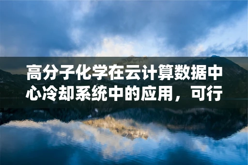 高分子化学在云计算数据中心冷却系统中的应用，可行吗？