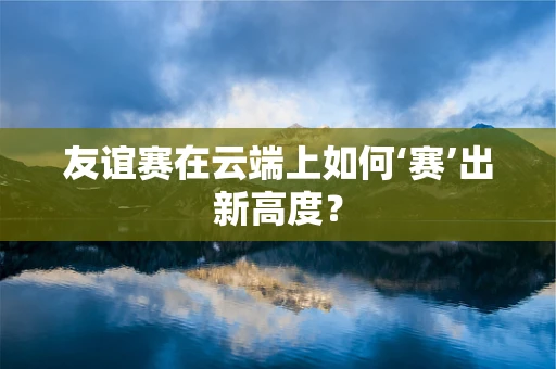 友谊赛在云端上如何‘赛’出新高度？