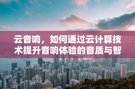 云音响，如何通过云计算技术提升音响体验的音质与智能性？