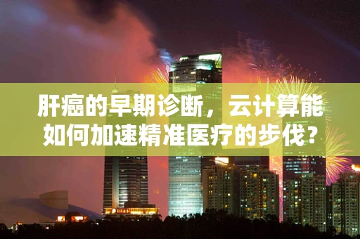 肝癌的早期诊断，云计算能如何加速精准医疗的步伐？