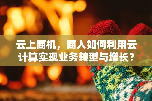 云上商机，商人如何利用云计算实现业务转型与增长？