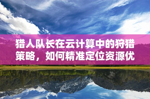 猎人队长在云计算中的狩猎策略，如何精准定位资源优化？