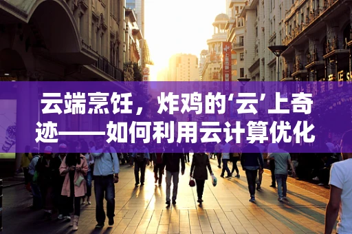 云端烹饪，炸鸡的‘云’上奇迹——如何利用云计算优化外卖炸鸡店的运营效率？
