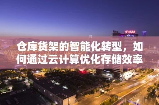 仓库货架的智能化转型，如何通过云计算优化存储效率？