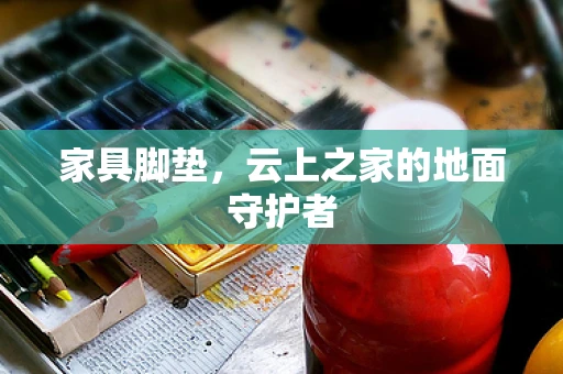 家具脚垫，云上之家的地面守护者