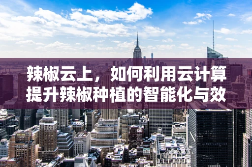 辣椒云上，如何利用云计算提升辣椒种植的智能化与效率？