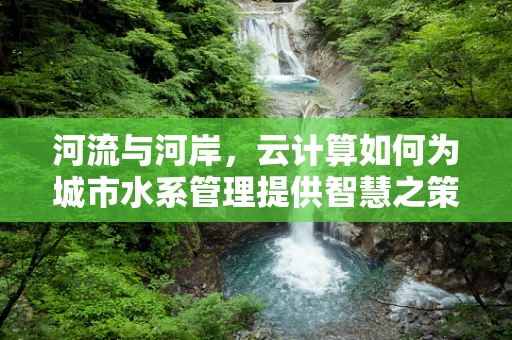 河流与河岸，云计算如何为城市水系管理提供智慧之策？
