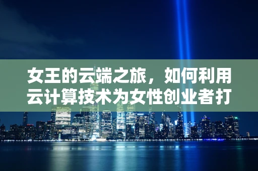 女王的云端之旅，如何利用云计算技术为女性创业者打造专属的数字帝国？