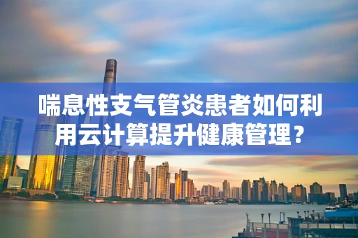 喘息性支气管炎患者如何利用云计算提升健康管理？
