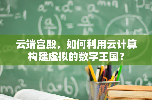云端宫殿，如何利用云计算构建虚拟的数字王国？