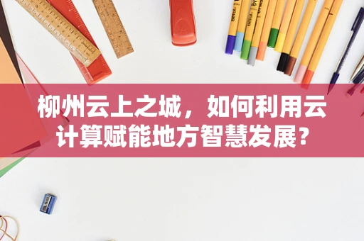 柳州云上之城，如何利用云计算赋能地方智慧发展？