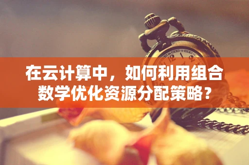 在云计算中，如何利用组合数学优化资源分配策略？