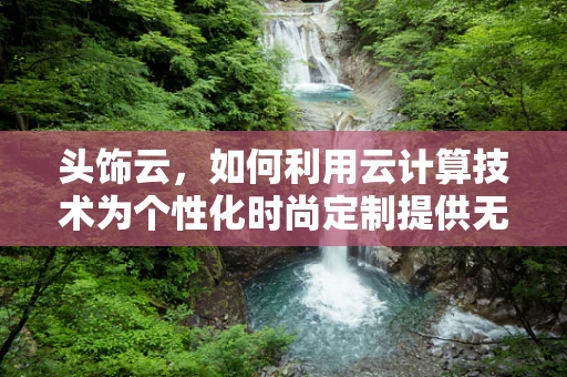 头饰云，如何利用云计算技术为个性化时尚定制提供无限可能？