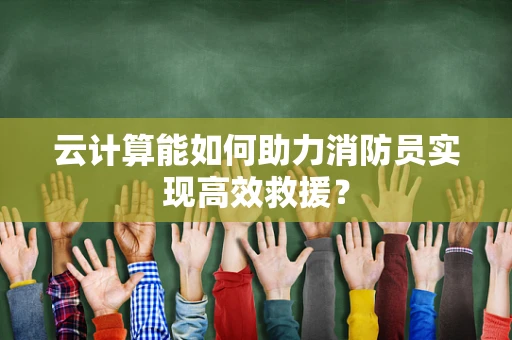 云计算能如何助力消防员实现高效救援？