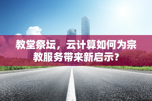 教堂祭坛，云计算如何为宗教服务带来新启示？