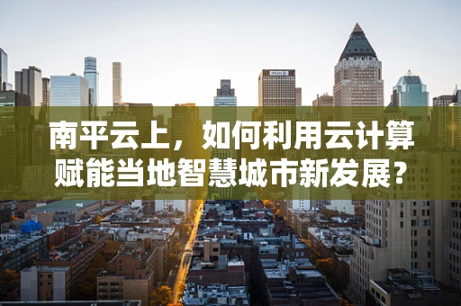 南平云上，如何利用云计算赋能当地智慧城市新发展？