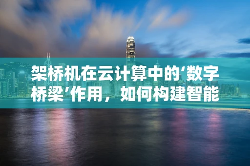 架桥机在云计算中的‘数字桥梁’作用，如何构建智能施工的云端通路？
