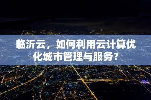 临沂云，如何利用云计算优化城市管理与服务？