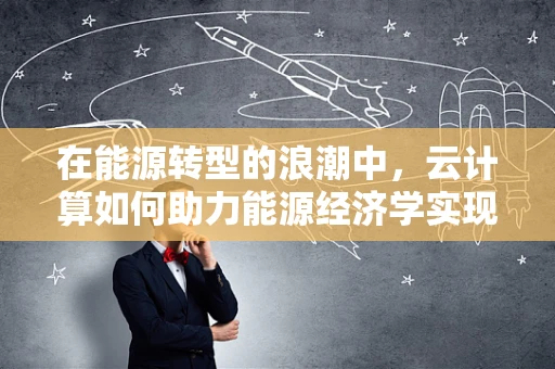 在能源转型的浪潮中，云计算如何助力能源经济学实现绿色可持续发展？