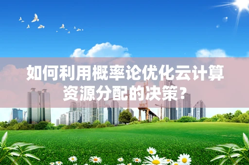 如何利用概率论优化云计算资源分配的决策？