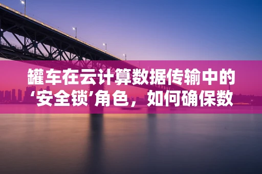 罐车在云计算数据传输中的‘安全锁’角色，如何确保数据运输的滴水不漏？