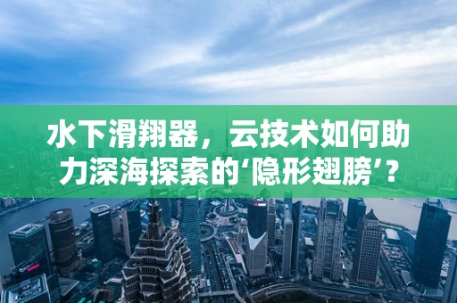 水下滑翔器，云技术如何助力深海探索的‘隐形翅膀’？