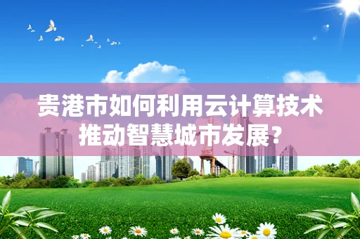 贵港市如何利用云计算技术推动智慧城市发展？