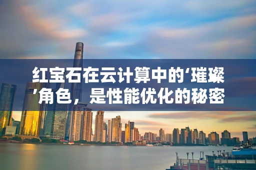 红宝石在云计算中的‘璀璨’角色，是性能优化的秘密武器吗？