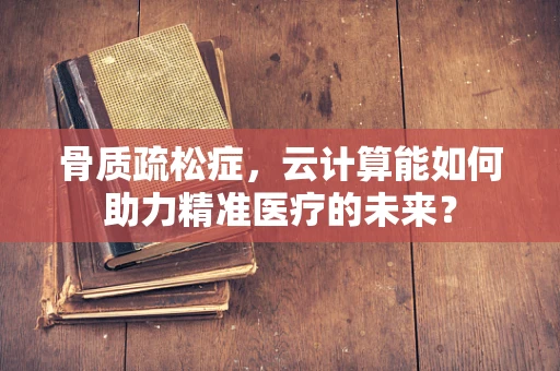 骨质疏松症，云计算能如何助力精准医疗的未来？