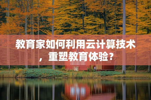 教育家如何利用云计算技术，重塑教育体验？
