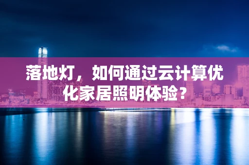 落地灯，如何通过云计算优化家居照明体验？