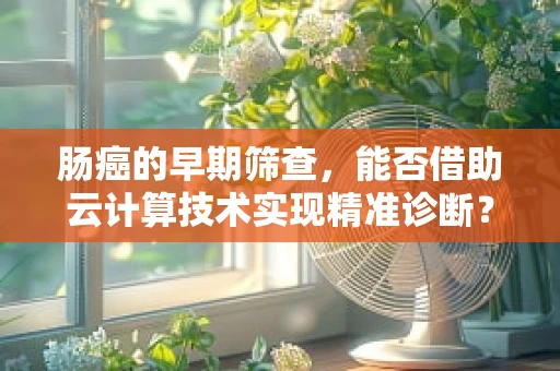 肠癌的早期筛查，能否借助云计算技术实现精准诊断？