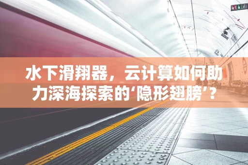 水下滑翔器，云计算如何助力深海探索的‘隐形翅膀’？