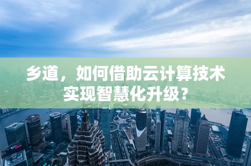 乡道，如何借助云计算技术实现智慧化升级？