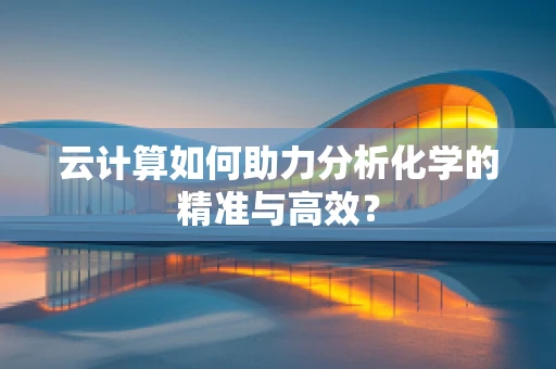 云计算如何助力分析化学的精准与高效？