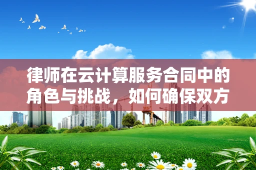 律师在云计算服务合同中的角色与挑战，如何确保双方权益？