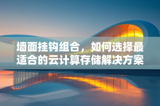 墙面挂钩组合，如何选择最适合的云计算存储解决方案？