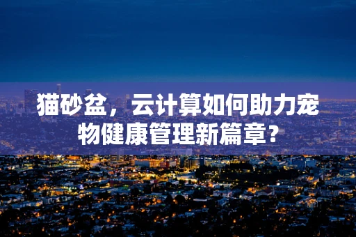 猫砂盆，云计算如何助力宠物健康管理新篇章？