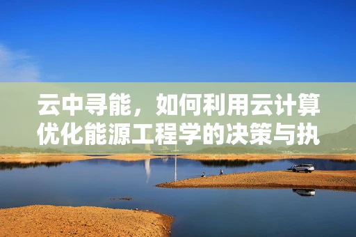 云中寻能，如何利用云计算优化能源工程学的决策与执行？