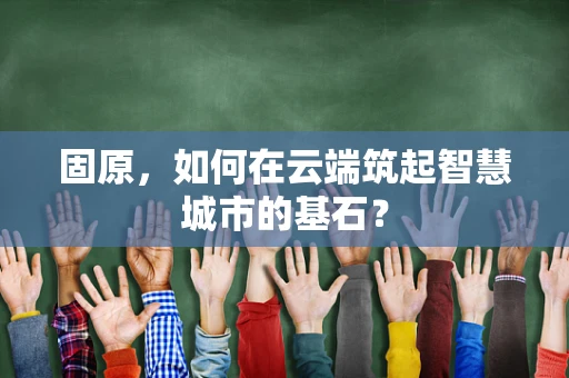 固原，如何在云端筑起智慧城市的基石？