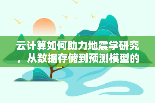 云计算如何助力地震学研究，从数据存储到预测模型的飞跃？