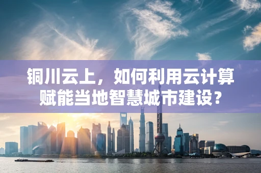 铜川云上，如何利用云计算赋能当地智慧城市建设？